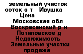 земельный участок 6 соток с/т  “Ивушка -2“ › Цена ­ 120 000 - Московская обл., Воскресенский р-н, Потаповское д. Недвижимость » Земельные участки продажа   